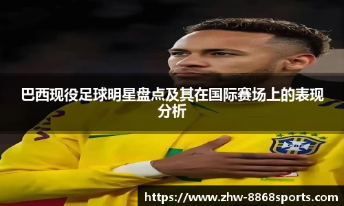 巴西现役足球明星盘点及其在国际赛场上的表现分析