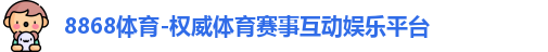 8868体育-权威体育赛事互动娱乐平台